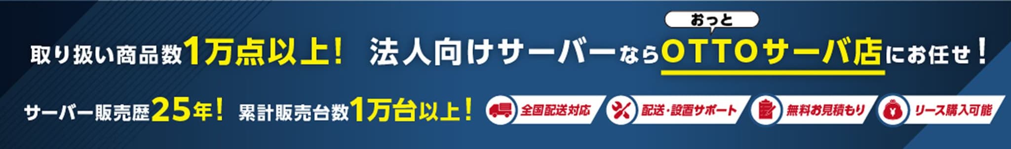 取り扱い商品数1万点以上! 法人向けサーバーならおっとOTTOサーバ店にお任せ! サーバー販売歴25年! 累計販売台数1万台以上! 全国配送対応 配送・設置サポート 無料お見積もり リース購入可能